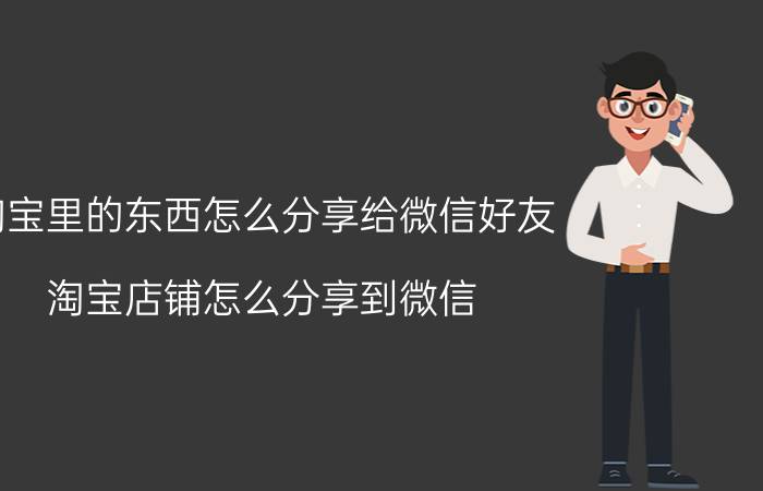 淘宝里的东西怎么分享给微信好友 淘宝店铺怎么分享到微信？